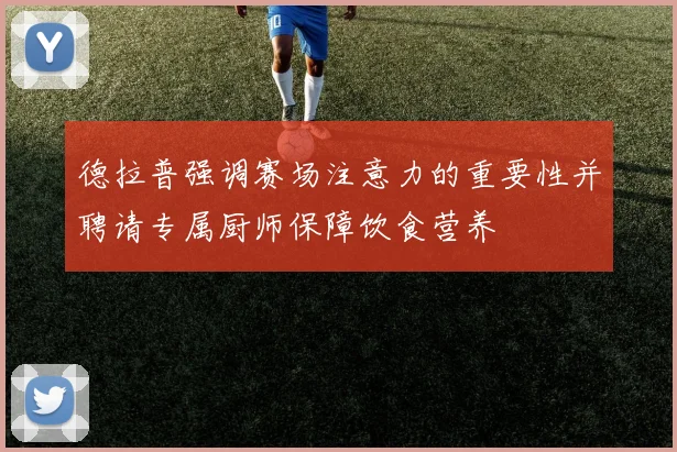 德拉普强调赛场注意力的重要性并聘请专属厨师保障饮食营养