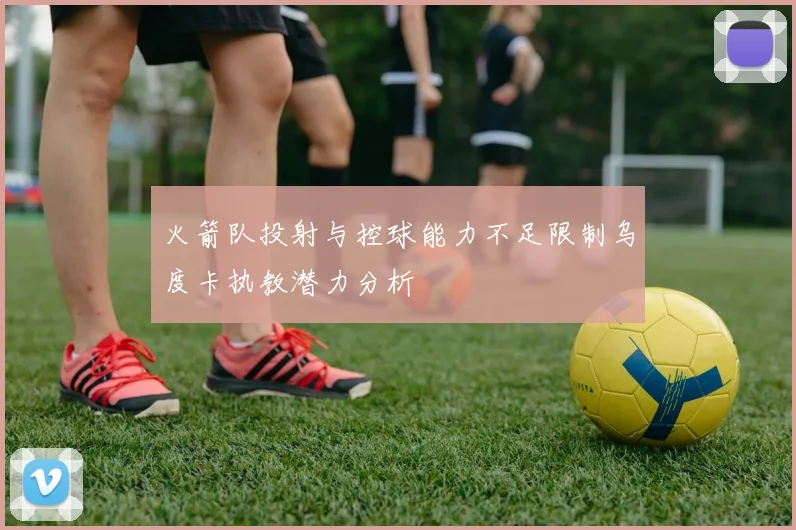 火箭队投射与控球能力不足限制乌度卡执教潜力分析
