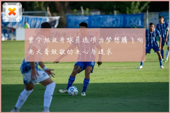曾令旭放弃球员选项为梦想腾飞向老大哥致敬的决心与追求