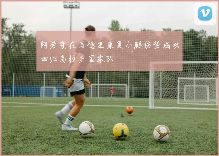 阿劳霍在马德里康复小腿伤势成功回归乌拉圭国家队