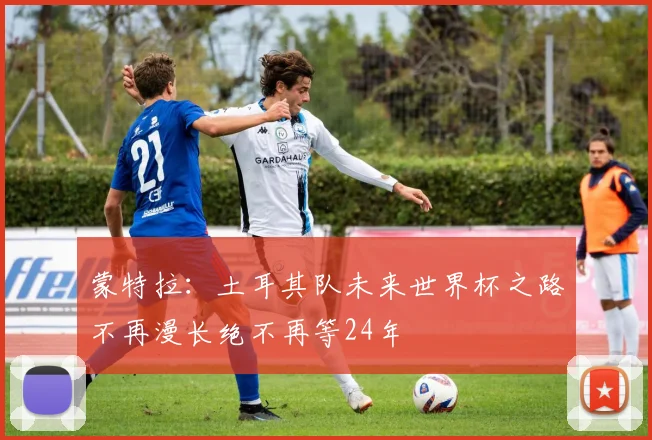 蒙特拉：土耳其队未来世界杯之路不再漫长绝不再等24年