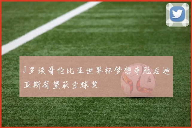 J罗谈哥伦比亚世界杯梦想夺冠后迪亚斯有望获金球奖
