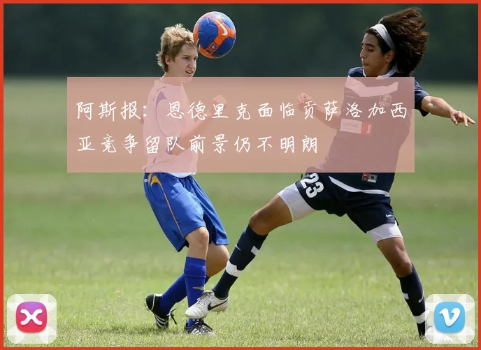 阿斯报：恩德里克面临贡萨洛加西亚竞争留队前景仍不明朗