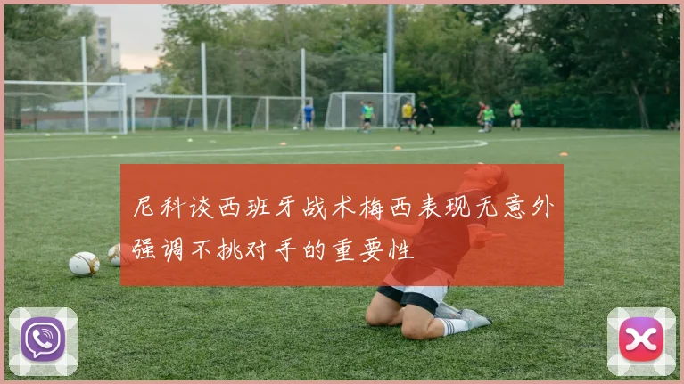 尼科谈西班牙战术梅西表现无意外强调不挑对手的重要性