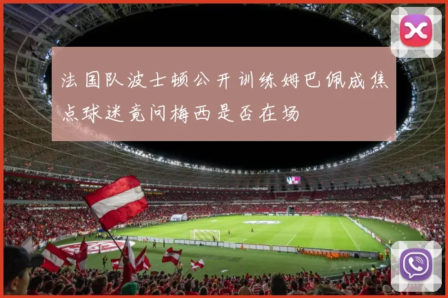 法国队波士顿公开训练姆巴佩成焦点球迷竟问梅西是否在场