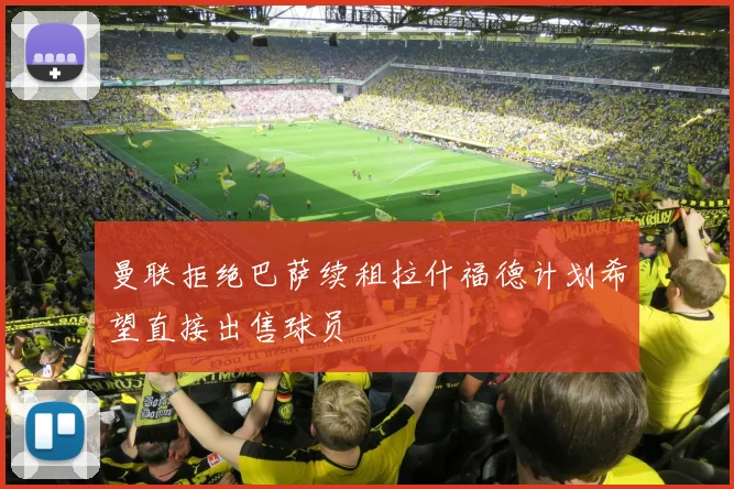 曼联拒绝巴萨续租拉什福德计划希望直接出售球员