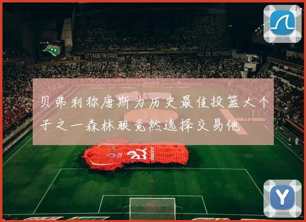 贝弗利称唐斯为历史最佳投篮大个子之一森林狼竟然选择交易他
