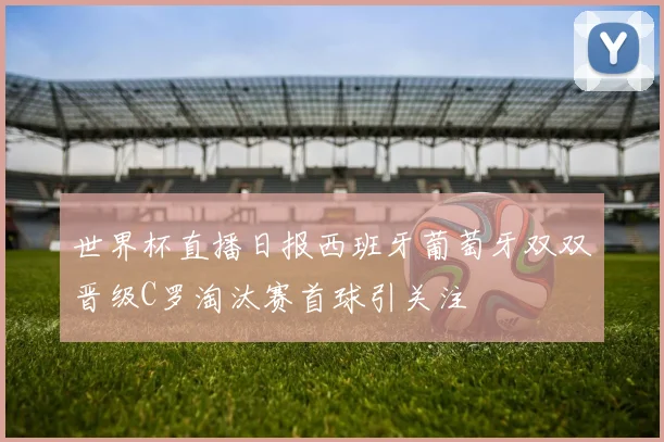 世界杯直播日报西班牙葡萄牙双双晋级C罗淘汰赛首球引关注