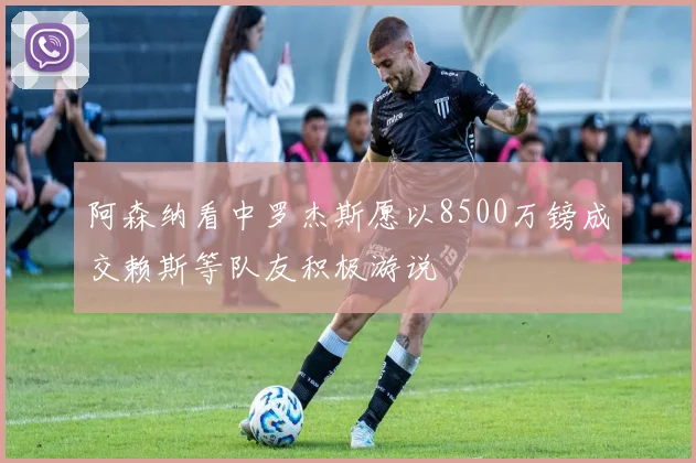 阿森纳看中罗杰斯愿以8500万镑成交赖斯等队友积极游说