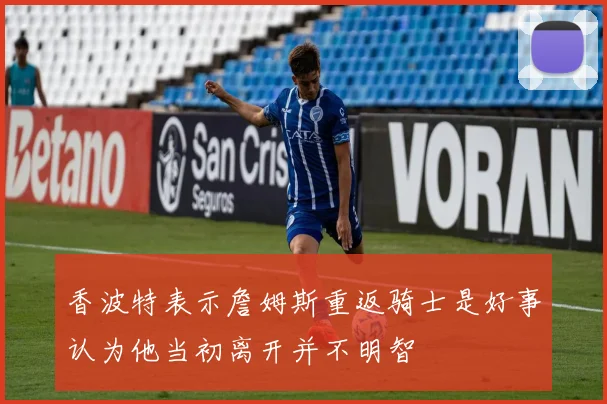 香波特表示詹姆斯重返骑士是好事认为他当初离开并不明智
